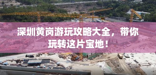 深圳黄岗游玩攻略大全，带你玩转这片宝地！