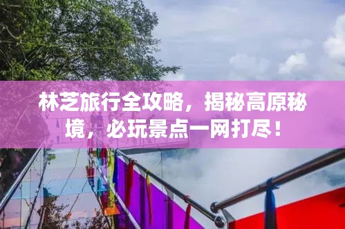 林芝旅行全攻略，揭秘高原秘境，必玩景点一网打尽！