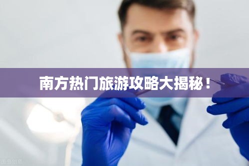 南方热门旅游攻略大揭秘！