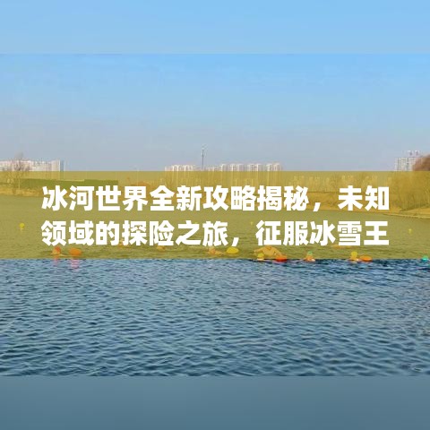 冰河世界全新攻略揭秘，未知领域的探险之旅，征服冰雪王国的勇者之路