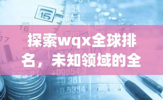探索wqx全球排名，未知领域的全球影响力揭秘