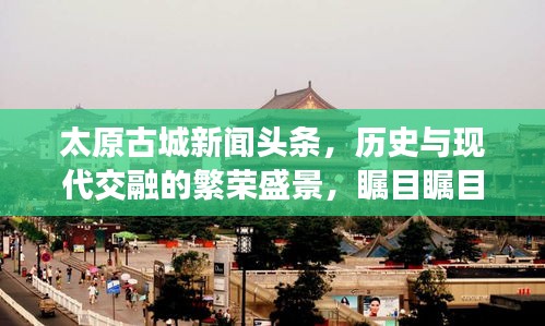 太原古城新闻头条，历史与现代交融的繁荣盛景，瞩目瞩目！