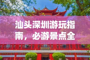汕头深圳游玩指南，必游景点全攻略！