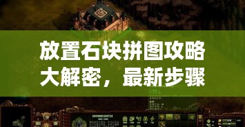 放置石块拼图攻略大解密，最新步骤解析，轻松解开谜题！