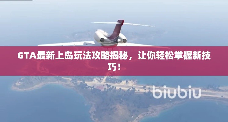GTA最新上岛玩法攻略揭秘，让你轻松掌握新技巧！