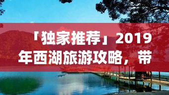 「独家推荐」2019年西湖旅游攻略，带你畅游人间仙境！