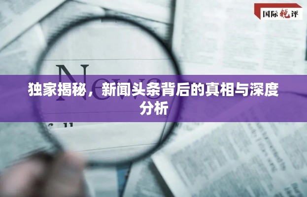 独家揭秘，新闻头条背后的真相与深度分析