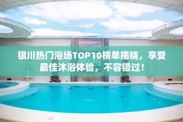 银川热门浴场TOP10榜单揭晓，享受最佳沐浴体验，不容错过！