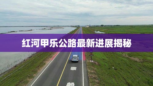 红河甲乐公路最新进展揭秘