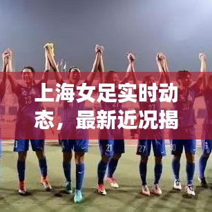 上海女足实时动态，最新近况揭秘！