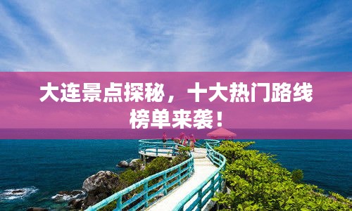 大连景点探秘，十大热门路线榜单来袭！