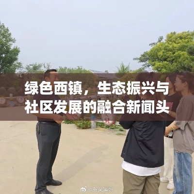 绿色西镇，生态振兴与社区发展的融合新闻头条