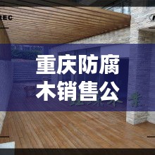 重庆防腐木销售公司排名TOP榜，优质企业一览无余！