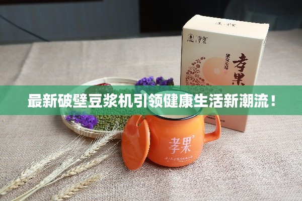最新破壁豆浆机引领健康生活新潮流！