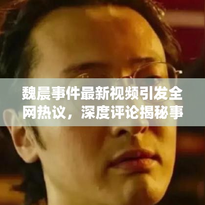 魏晨事件最新视频引发全网热议，深度评论揭秘事件真相！