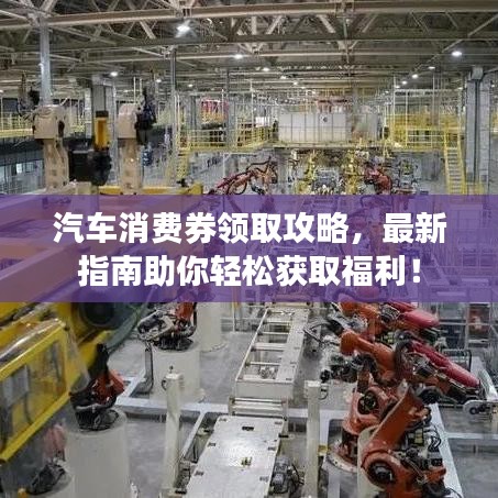汽车消费券领取攻略，最新指南助你轻松获取福利！