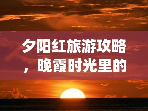 夕阳红旅游攻略，晚霞时光里的美好追寻