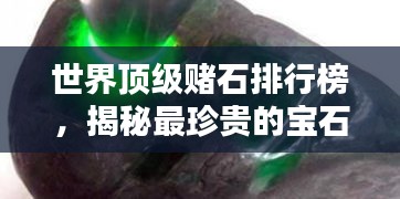 世界顶级赌石排行榜，揭秘最珍贵的宝石原石！