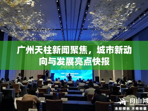 广州天柱新闻聚焦，城市新动向与发展亮点快报