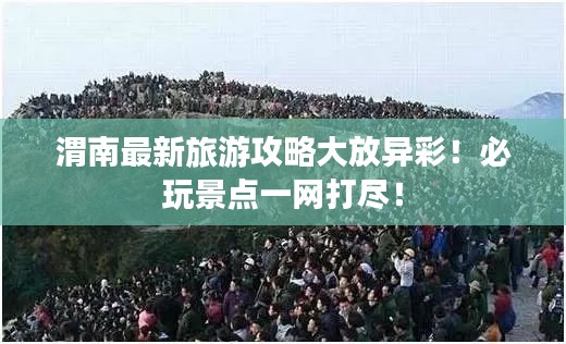 渭南最新旅游攻略大放异彩！必玩景点一网打尽！