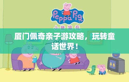 厦门佩奇亲子游攻略，玩转童话世界！