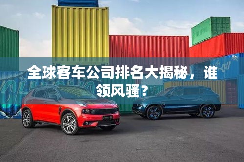 全球客车公司排名大揭秘，谁领风骚？