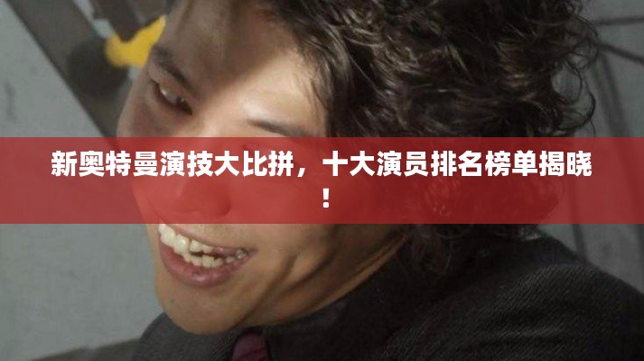 新奥特曼演技大比拼，十大演员排名榜单揭晓！