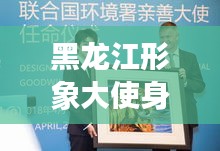 黑龙江形象大使身份重磅揭晓，最新消息揭秘！