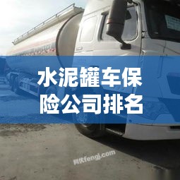 水泥罐车保险公司排名大揭秘，哪家公司更值得信赖？