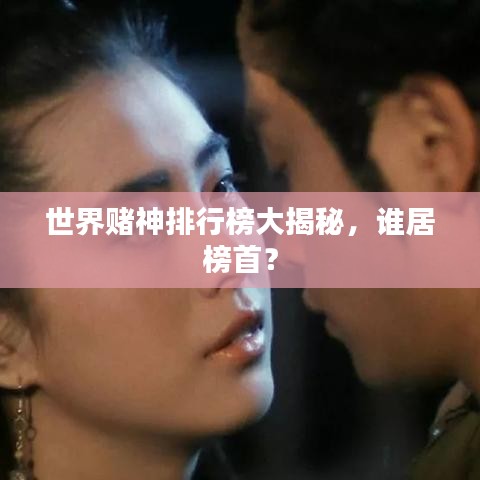 世界赌神排行榜大揭秘，谁居榜首？