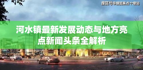 河水镇最新发展动态与地方亮点新闻头条全解析