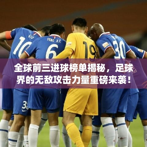 全球前三进球榜单揭秘，足球界的无敌攻击力量重磅来袭！