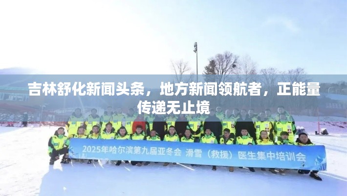 吉林舒化新闻头条，地方新闻领航者，正能量传递无止境