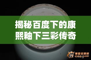 揭秘百度下的康熙釉下三彩传奇