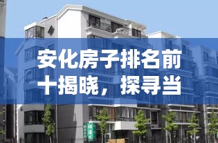 安化房子排名前十揭晓，探寻当地房地产领军之作！