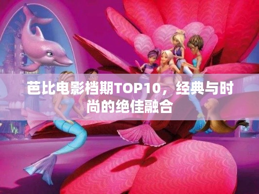 芭比电影档期TOP10，经典与时尚的绝佳融合