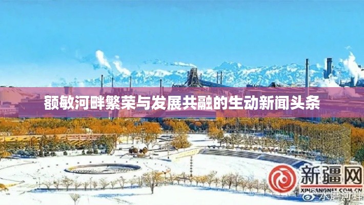 额敏河畔繁荣与发展共融的生动新闻头条