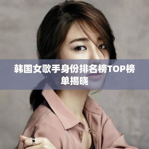 韩国女歌手身份排名榜TOP榜单揭晓