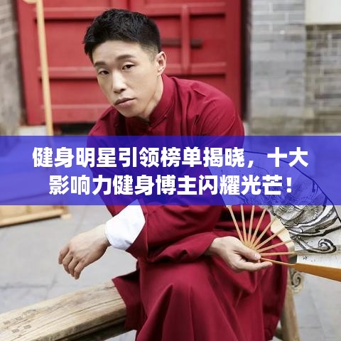 健身明星引领榜单揭晓，十大影响力健身博主闪耀光芒！