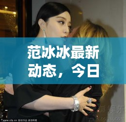 范冰冰最新动态，今日新闻头条揭秘其新动向