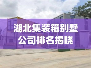 湖北集装箱别墅公司排名揭晓，优选企业榜单