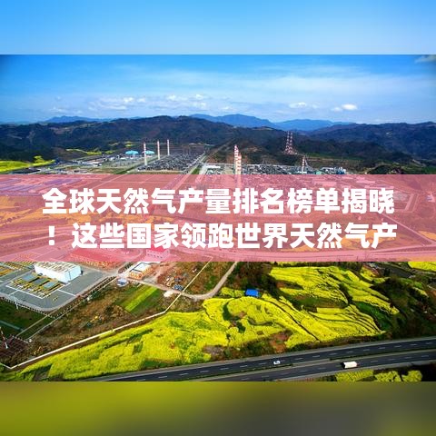 全球天然气产量排名榜单揭晓！这些国家领跑世界天然气产业！