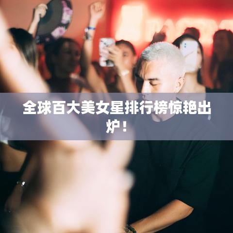 全球百大美女星排行榜惊艳出炉！