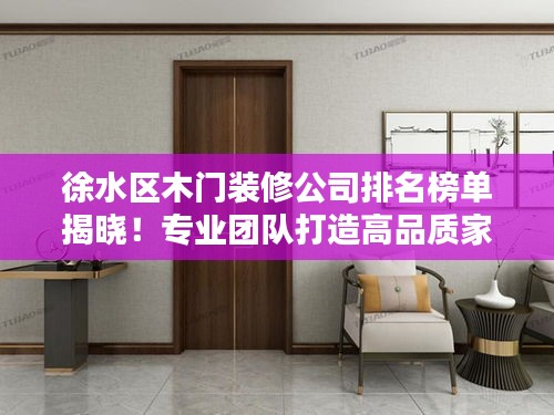 徐水区木门装修公司排名榜单揭晓！专业团队打造高品质家居装修设计。