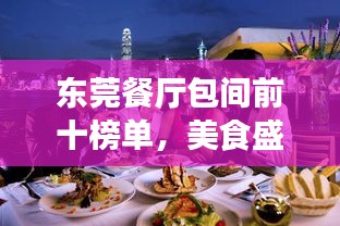 东莞餐厅包间前十榜单，美食盛宴指南！