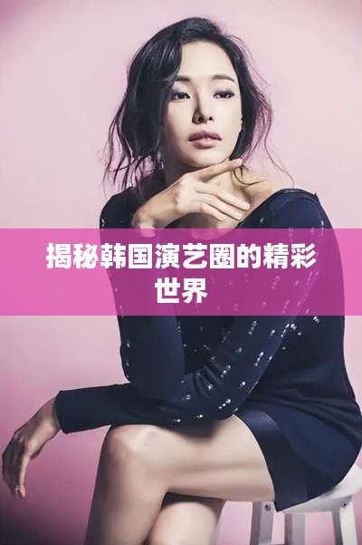 揭秘韩国演艺圈的精彩世界