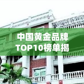 中国黄金品牌TOP10榜单揭晓，闪耀金银引人瞩目