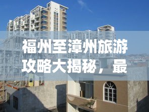 福州至漳州旅游攻略大揭秘，最新指南助你畅游两城！