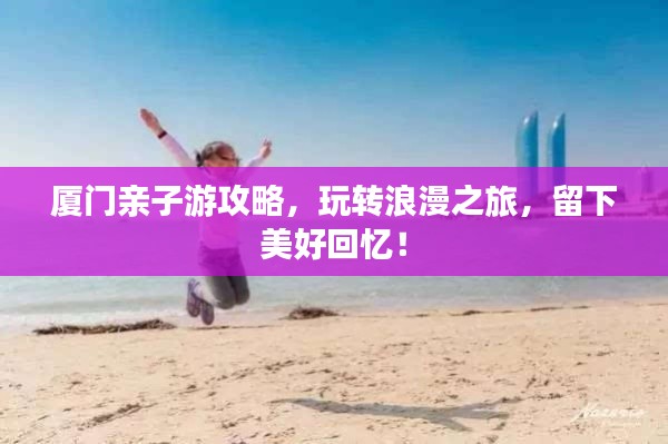厦门亲子游攻略，玩转浪漫之旅，留下美好回忆！