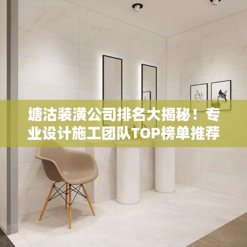 塘沽装潢公司排名大揭秘！专业设计施工团队TOP榜单推荐